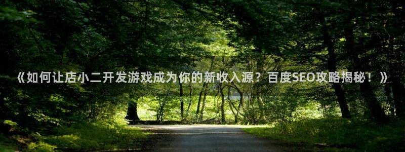 沐鸣2娱乐平台登录客服：《如何让店小二开发游戏成为你的新收入源？百度SEO攻略揭秘！》